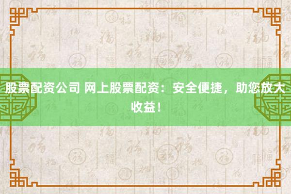 股票配资公司 网上股票配资:安全便捷,助您放大收益!