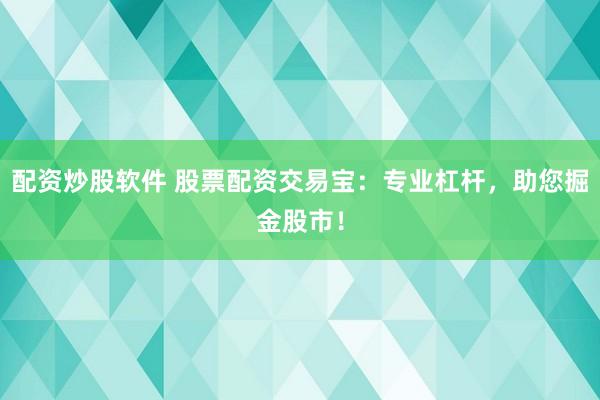 配资炒股软件 股票配资交易宝：专业杠杆，助您掘金股市！