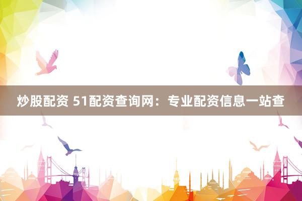 炒股配资 51配资查询网：专业配资信息一站查