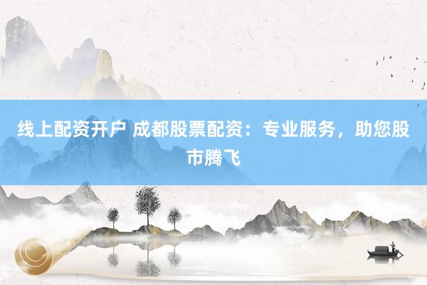 线上配资开户 成都股票配资：专业服务，助您股市腾飞