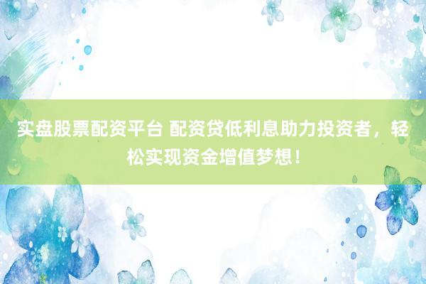 实盘股票配资平台 配资贷低利息助力投资者,轻松实现资金增值梦想!