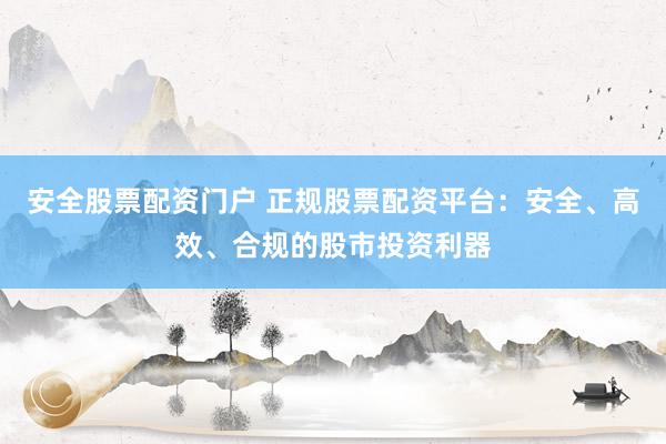 安全股票配资门户 正规股票配资平台：安全、高效、合规的股市投资利器