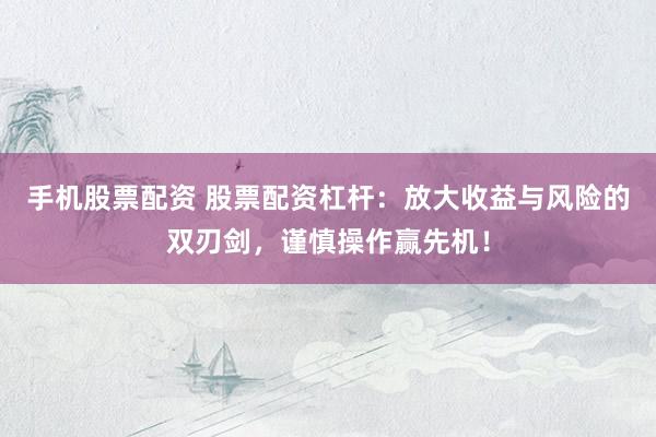 手机股票配资 股票配资杠杆：放大收益与风险的双刃剑，谨慎操作赢先机！