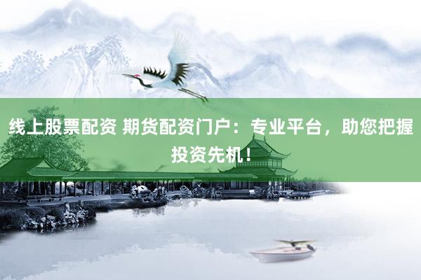 线上股票配资 期货配资门户：专业平台，助您把握投资先机！