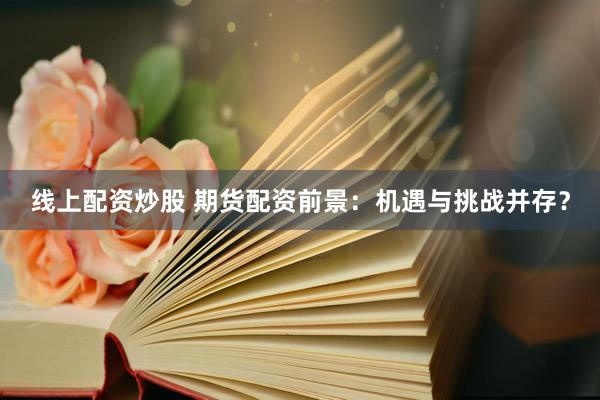 线上配资炒股 期货配资前景：机遇与挑战并存？