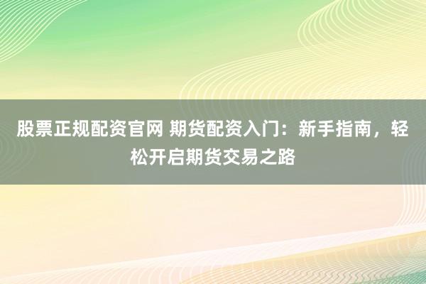 股票正规配资官网 期货配资入门：新手指南，轻松开启期货交易之路