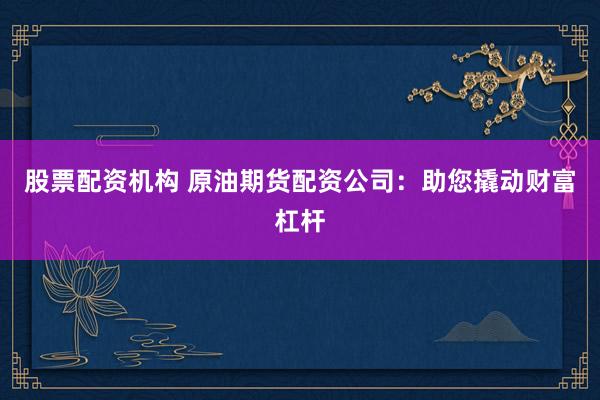 股票配资机构 原油期货配资公司:助您撬动财富杠杆