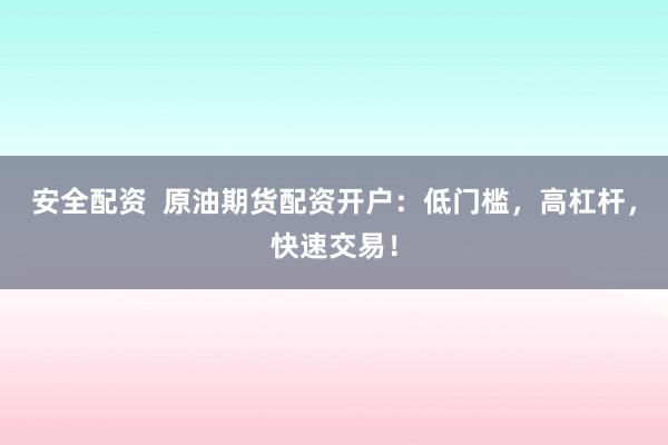 安全配资  原油期货配资开户：低门槛，高杠杆，快速交易！