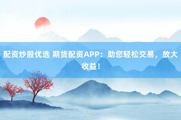 配资炒股优选 期货配资APP：助您轻松交易，放大收益！