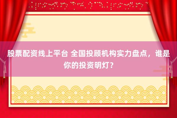 股票配资线上平台 全国投顾机构实力盘点，谁是你的投资明灯？