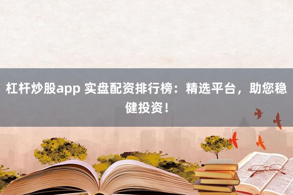 杠杆炒股app 实盘配资排行榜：精选平台，助您稳健投资！
