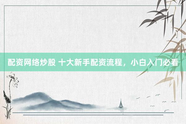 配资网络炒股 十大新手配资流程，小白入门必看