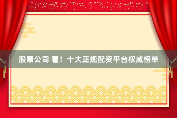 股票公司 看！十大正规配资平台权威榜单