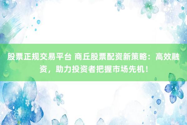 股票正规交易平台 商丘股票配资新策略：高效融资，助力投资者把握市场先机！