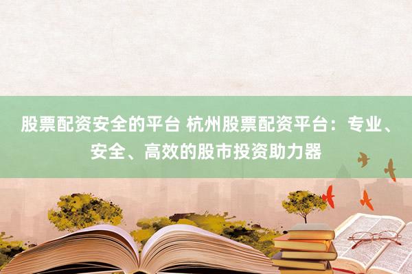 股票配资安全的平台 杭州股票配资平台：专业、安全、高效的股市投资助力器