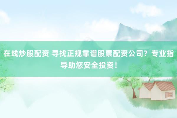 在线炒股配资 寻找正规靠谱股票配资公司？专业指导助您安全投资！