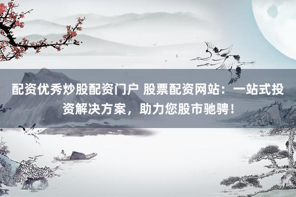 配资优秀炒股配资门户 股票配资网站：一站式投资解决方案，助力您股市驰骋！