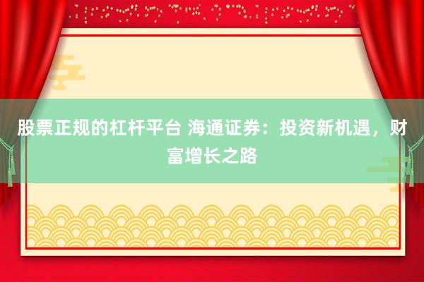 股票正规的杠杆平台 海通证券：投资新机遇，财富增长之路