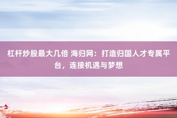杠杆炒股最大几倍 海归网：打造归国人才专属平台，连接机遇与梦想