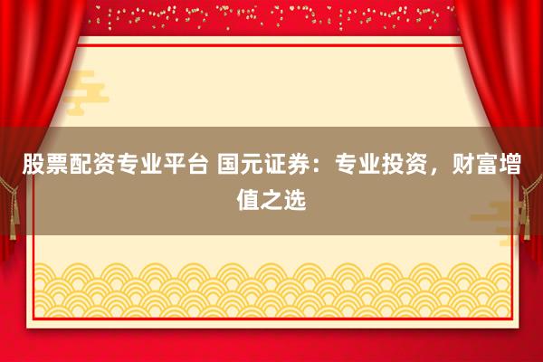 股票配资专业平台 国元证券:专业投资,财富增值之选