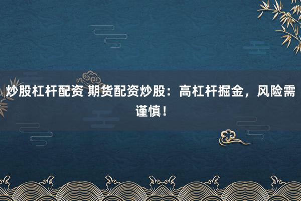 炒股杠杆配资 期货配资炒股：高杠杆掘金，风险需谨慎！