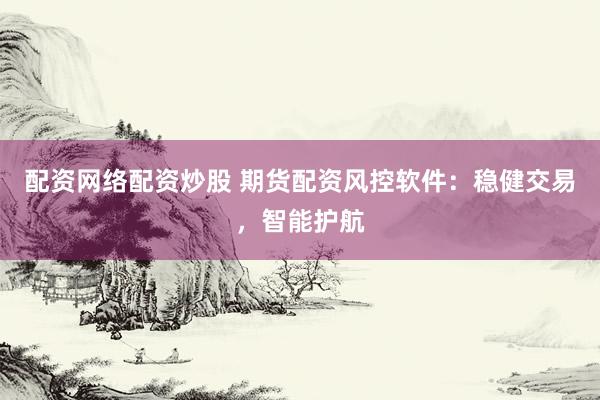 配资网络配资炒股 期货配资风控软件:稳健交易,智能护航