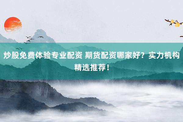 炒股免费体验专业配资 期货配资哪家好？实力机构精选推荐！