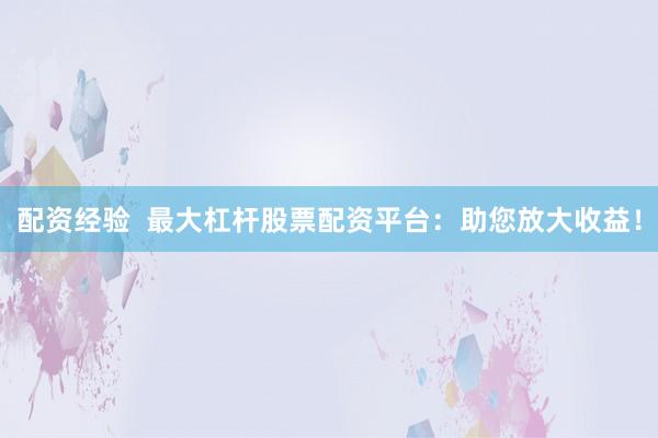 配资经验  最大杠杆股票配资平台：助您放大收益！