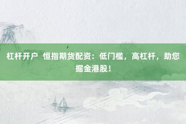 杠杆开户  恒指期货配资：低门槛，高杠杆，助您掘金港股！