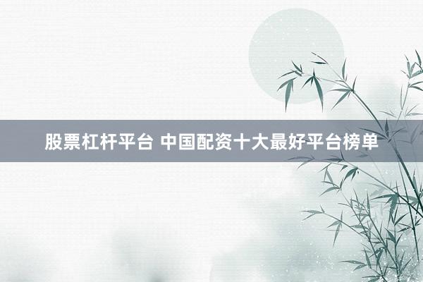 股票杠杆平台 中国配资十大最好平台榜单
