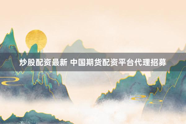 炒股配资最新 中国期货配资平台代理招募