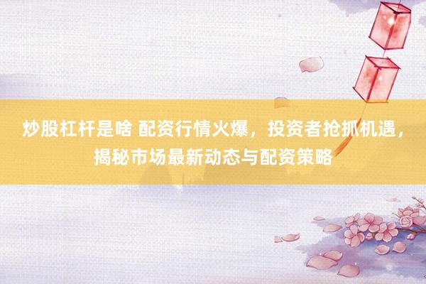 炒股杠杆是啥 配资行情火爆，投资者抢抓机遇，揭秘市场最新动态与配资策略