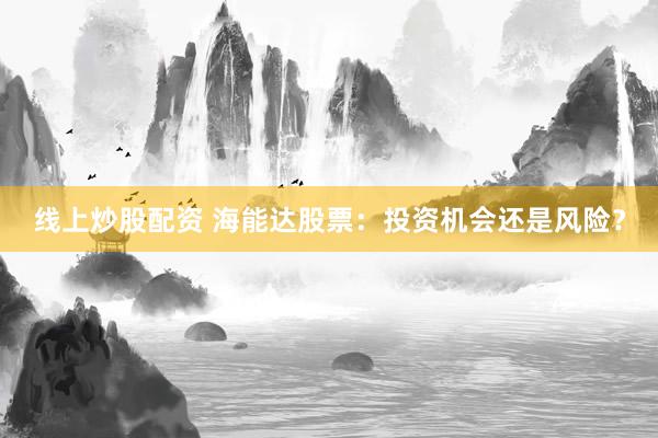 线上炒股配资 海能达股票：投资机会还是风险？