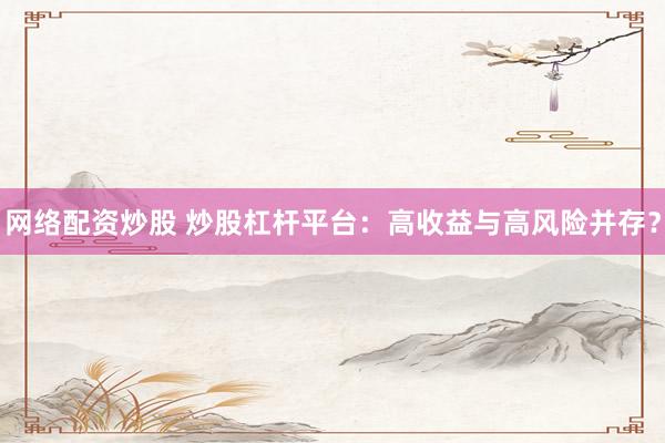 网络配资炒股 炒股杠杆平台：高收益与高风险并存？