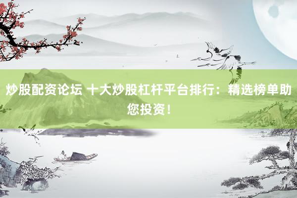炒股配资论坛 十大炒股杠杆平台排行：精选榜单助您投资！