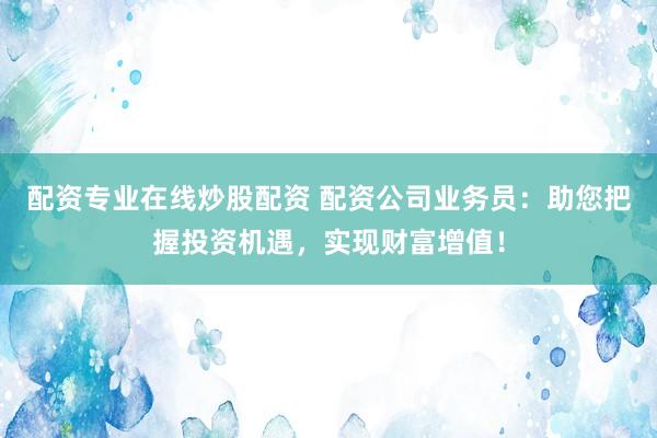 配资专业在线炒股配资 配资公司业务员：助您把握投资机遇，实现财富增值！