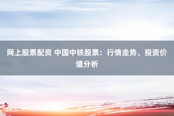 网上股票配资 中国中铁股票：行情走势、投资价值分析