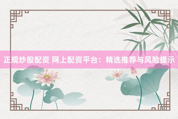 正规炒股配资 网上配资平台：精选推荐与风险提示