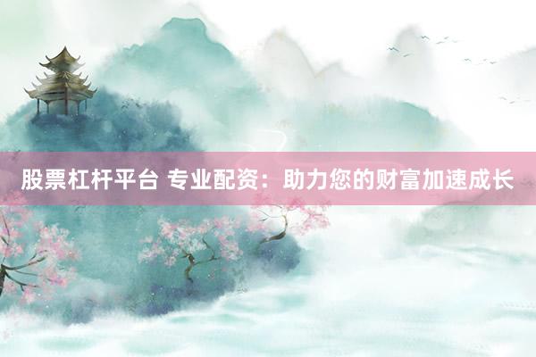 股票杠杆平台 专业配资：助力您的财富加速成长