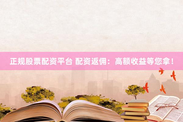 正规股票配资平台 配资返佣：高额收益等您拿！