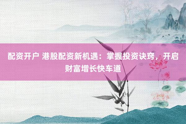 配资开户 港股配资新机遇：掌握投资诀窍，开启财富增长快车道