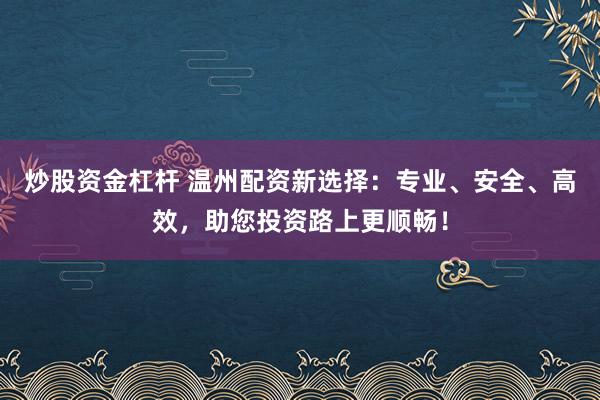 炒股资金杠杆 温州配资新选择：专业、安全、高效，助您投资路上更顺畅！