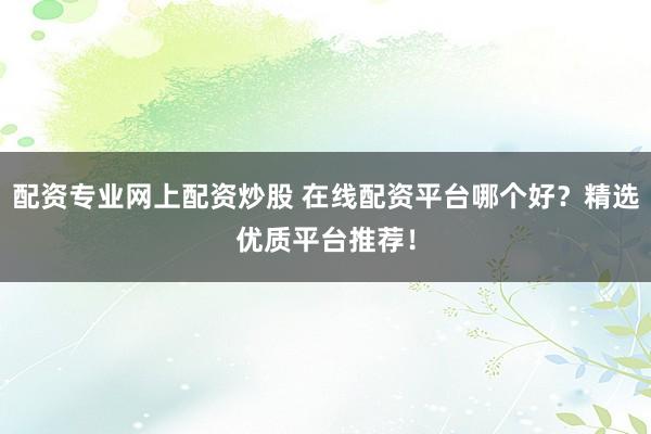 配资专业网上配资炒股 在线配资平台哪个好？精选优质平台推荐！