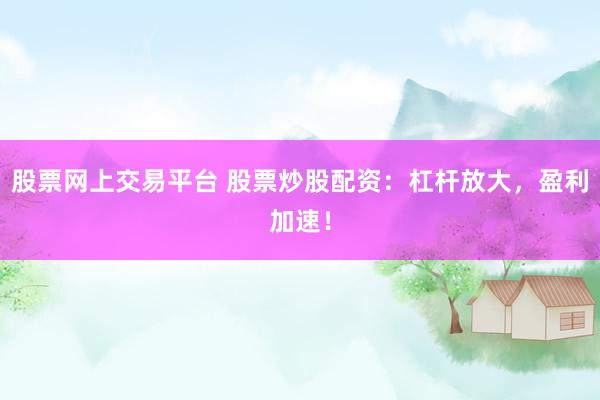 股票网上交易平台 股票炒股配资：杠杆放大，盈利加速！
