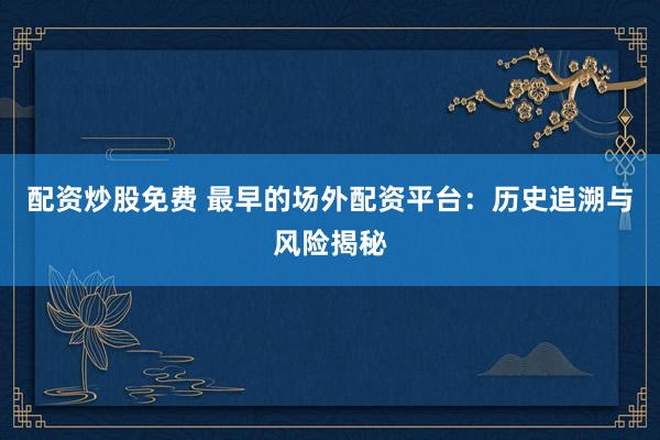 配资炒股免费 最早的场外配资平台：历史追溯与风险揭秘