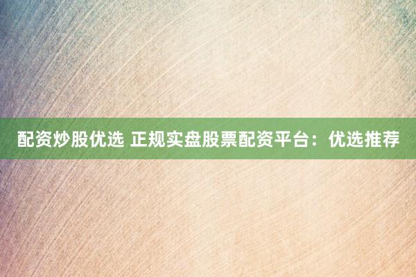 配资炒股优选 正规实盘股票配资平台：优选推荐