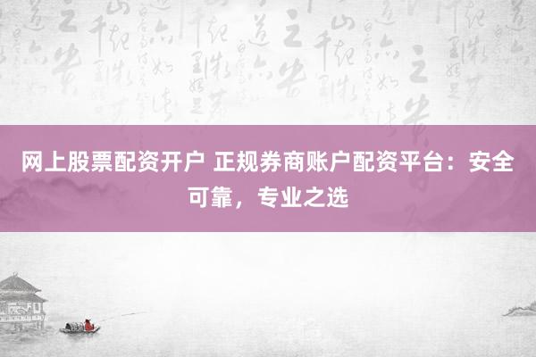 网上股票配资开户 正规券商账户配资平台：安全可靠，专业之选