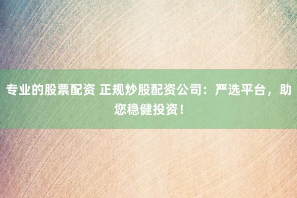 专业的股票配资 正规炒股配资公司：严选平台，助您稳健投资！