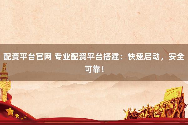 配资平台官网 专业配资平台搭建：快速启动，安全可靠！