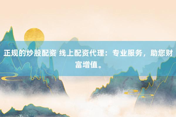 正规的炒股配资 线上配资代理：专业服务，助您财富增值。